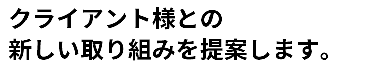 クライアント様との新しい取り組みを提案します。