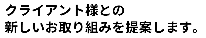 クライアント様との新しい取り組みを提案します。