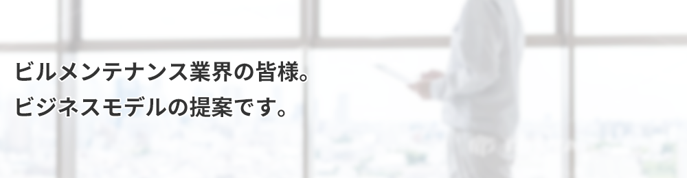 ビルメンテナンス業界の皆様。ビジネスモデルの提案です。