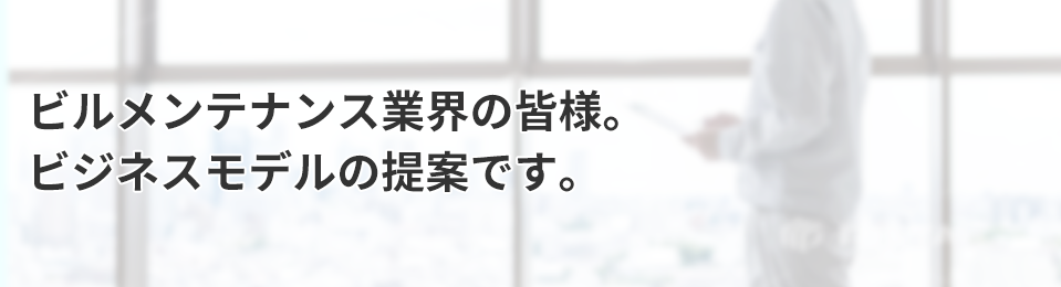 ビルメンテナンス業界の皆様。ビジネスモデルの提案です。