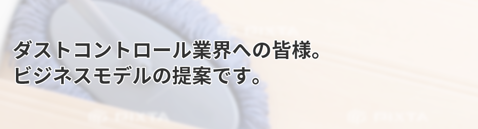 ダストコントロール業界への皆様。ビジネスモデルの提案です。