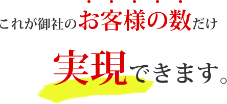 これが御社のお客様の数だけ実現できます。